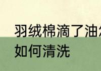 羽绒棉滴了油怎么清洗 羽绒棉滴了油如何清洗