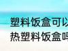 塑料饭盒可以放微波炉吗 微波炉能加热塑料饭盒吗