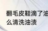 翻毛皮鞋滴了油怎么清洗 翻毛皮鞋怎么清洗油渍