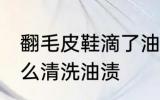 翻毛皮鞋滴了油怎么清洗 翻毛皮鞋怎么清洗油渍