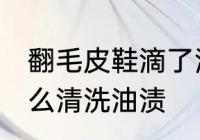 翻毛皮鞋滴了油怎么清洗 翻毛皮鞋怎么清洗油渍