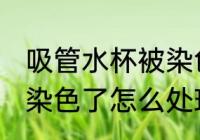 吸管水杯被染色了怎么办 吸管水杯被染色了怎么处理