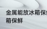 金属能放冰箱保鲜吗 金属能不能放冰箱保鲜