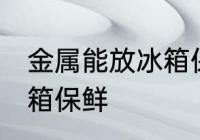 金属能放冰箱保鲜吗 金属能不能放冰箱保鲜