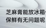 芝麻膏能放冰箱保鲜吗 芝麻膏放冰箱保鲜有无问题呢