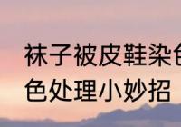 袜子被皮鞋染色怎么洗 袜子被鞋子染色处理小妙招