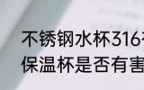 不锈钢水杯316有危害吗 316不锈钢保温杯是否有害