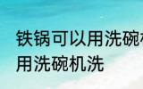 铁锅可以用洗碗机洗吗 铁锅可不可以用洗碗机洗