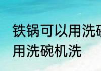 铁锅可以用洗碗机洗吗 铁锅可不可以用洗碗机洗