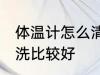 体温计怎么清洗比较好 体温计如何清洗比较好
