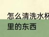 怎么清洗水杯里的东西 如何清洗水杯里的东西