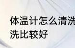 体温计怎么清洗比较好 体温计如何清洗比较好