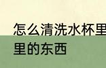 怎么清洗水杯里的东西 如何清洗水杯里的东西