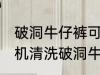破洞牛仔裤可以机洗吗 能不能用洗衣机清洗破洞牛仔裤