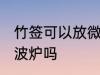 竹签可以放微波炉吗 木签子可以放微波炉吗