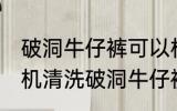 破洞牛仔裤可以机洗吗 能不能用洗衣机清洗破洞牛仔裤
