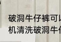 破洞牛仔裤可以机洗吗 能不能用洗衣机清洗破洞牛仔裤