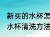 新买的水杯怎么清洗才可以用 新买的水杯清洗方法
