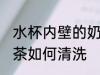 水杯内壁的奶茶怎么洗 水杯内壁的奶茶如何清洗
