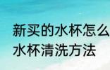 新买的水杯怎么清洗才可以用 新买的水杯清洗方法