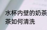 水杯内壁的奶茶怎么洗 水杯内壁的奶茶如何清洗