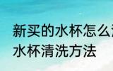 新买的水杯怎么清洗才可以用 新买的水杯清洗方法