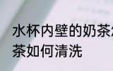 水杯内壁的奶茶怎么洗 水杯内壁的奶茶如何清洗