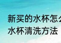 新买的水杯怎么清洗才可以用 新买的水杯清洗方法