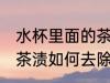 水杯里面的茶渍怎样去除 水杯里面的茶渍如何去除