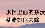 水杯里面的茶渍怎样去除 水杯里面的茶渍如何去除