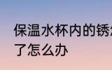 保温水杯内的锈怎么去除 保温杯生锈了怎么办