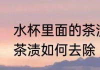 水杯里面的茶渍怎样去除 水杯里面的茶渍如何去除