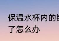 保温水杯内的锈怎么去除 保温杯生锈了怎么办