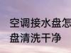 空调接水盘怎么清洗 如何把空调接水盘清洗干净