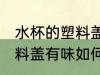 水杯的塑料盖有味怎样去除 水杯的塑料盖有味如何去除