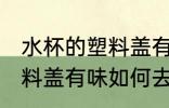 水杯的塑料盖有味怎样去除 水杯的塑料盖有味如何去除