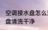 空调接水盘怎么清洗 如何把空调接水盘清洗干净