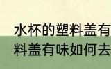 水杯的塑料盖有味怎样去除 水杯的塑料盖有味如何去除