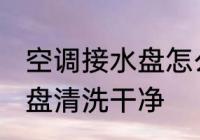 空调接水盘怎么清洗 如何把空调接水盘清洗干净