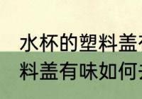 水杯的塑料盖有味怎样去除 水杯的塑料盖有味如何去除