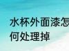 水杯外面漆怎么处理掉 水杯外面漆如何处理掉