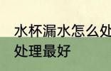水杯漏水怎么处理最好 水杯漏水如何处理最好