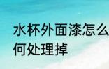 水杯外面漆怎么处理掉 水杯外面漆如何处理掉