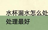 水杯漏水怎么处理最好 水杯漏水如何处理最好