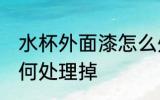 水杯外面漆怎么处理掉 水杯外面漆如何处理掉