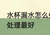 水杯漏水怎么处理最好 水杯漏水如何处理最好