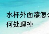 水杯外面漆怎么处理掉 水杯外面漆如何处理掉