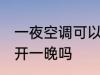 一夜空调可以开一晚吗 一夜空调可以开一晚吗