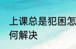 上课总是犯困怎么办 上课总是犯困如何解决