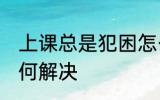 上课总是犯困怎么办 上课总是犯困如何解决